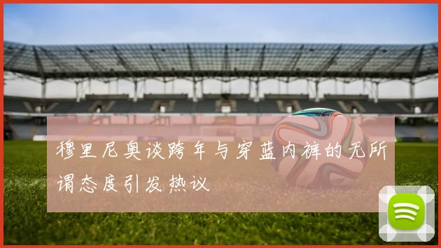 穆里尼奥谈跨年与穿蓝内裤的无所谓态度引发热议