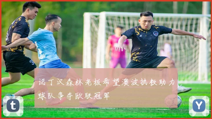 诺丁汉森林老板希望澳波执教助力球队争夺欧联冠军