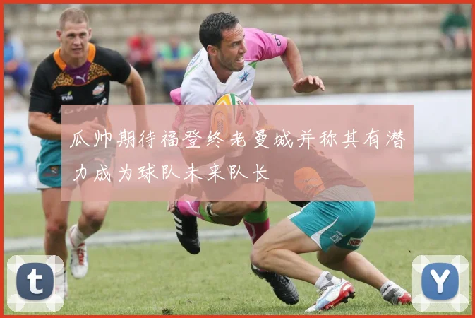 瓜帅期待福登终老曼城并称其有潜力成为球队未来队长