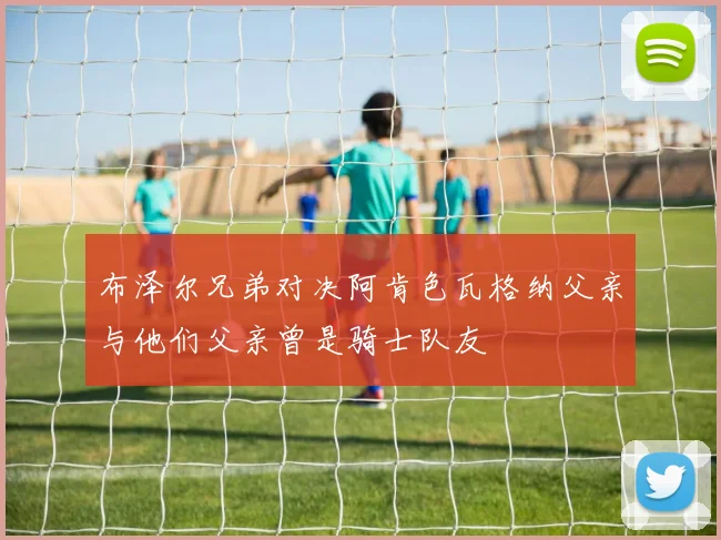 布泽尔兄弟对决阿肯色瓦格纳父亲与他们父亲曾是骑士队友