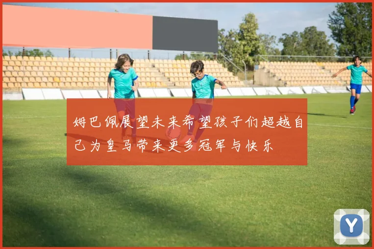 姆巴佩展望未来希望孩子们超越自己为皇马带来更多冠军与快乐