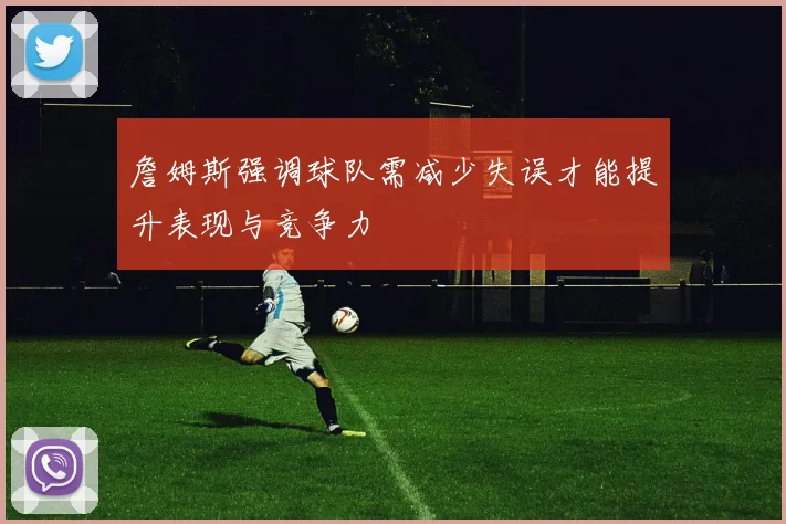 詹姆斯强调球队需减少失误才能提升表现与竞争力