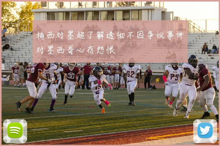 梅西对墨超了解透彻不因争议事件对墨西哥心存怨恨