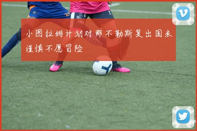 小图拉姆计划对那不勒斯复出国米谨慎不愿冒险
