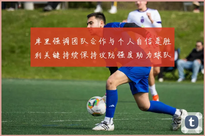 库里强调团队合作与个人自信是胜利关键持续保持攻防强度助力球队成功