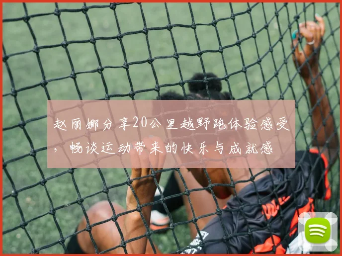 赵丽娜分享20公里越野跑体验感受，畅谈运动带来的快乐与成就感