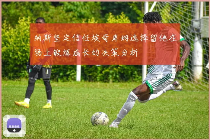 纳斯坚定信任埃奇库姆选择留他在场上锻炼成长的决策分析