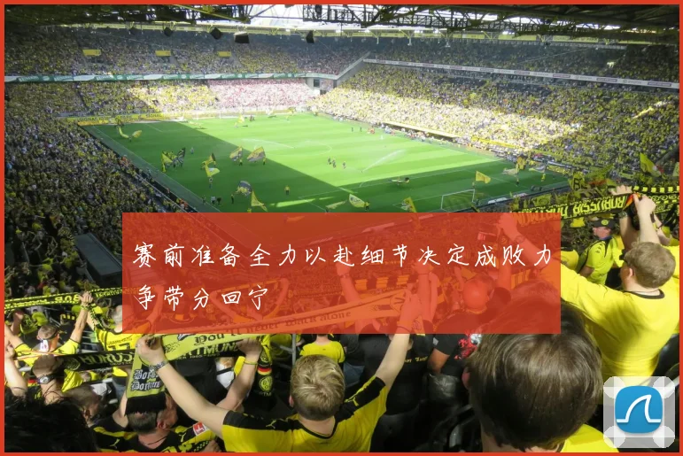 赛前准备全力以赴细节决定成败力争带分回宁