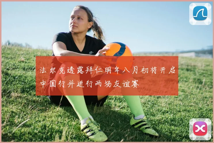 法尔克透露拜仁明年八月初将开启中国行并进行两场友谊赛