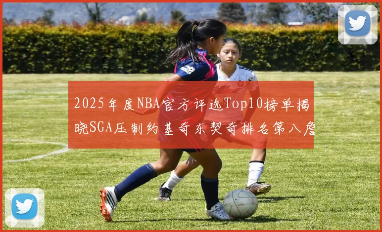 2025年度NBA官方评选Top10榜单揭晓SGA压制约基奇东契奇排名第八詹姆斯杜兰特均未入选