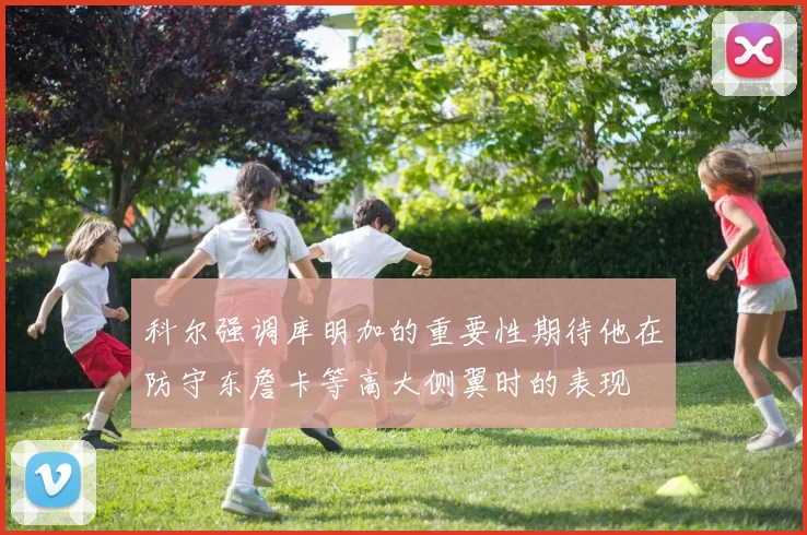 科尔强调库明加的重要性期待他在防守东詹卡等高大侧翼时的表现