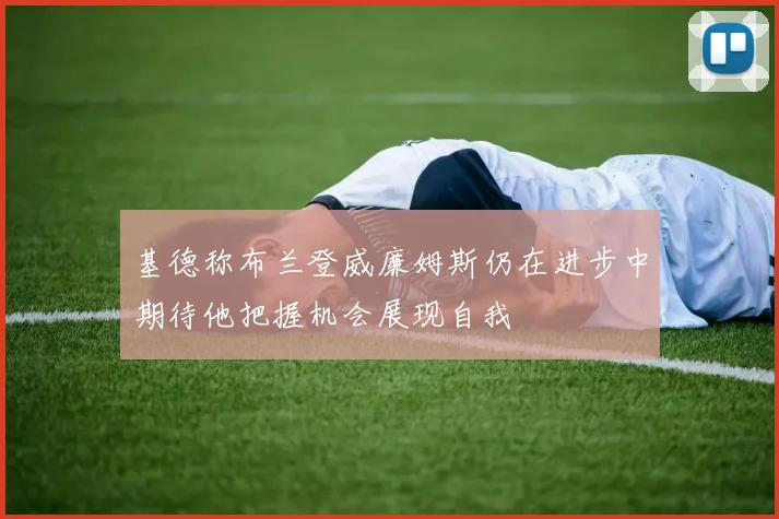 基德称布兰登威廉姆斯仍在进步中期待他把握机会展现自我