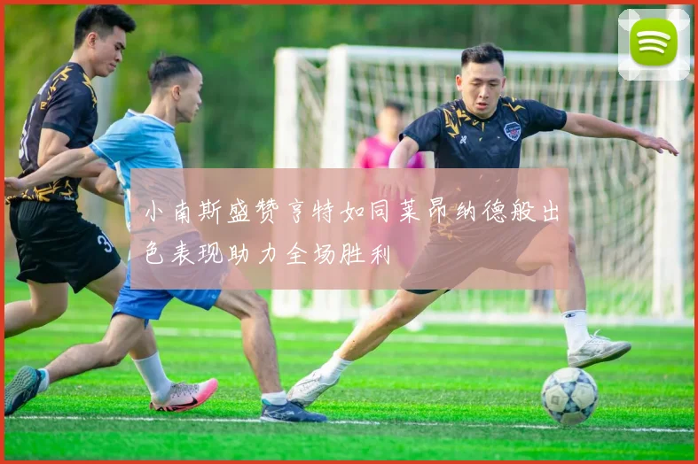 小南斯盛赞亨特如同莱昂纳德般出色表现助力全场胜利