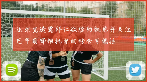法尔克透露拜仁欲续约凯恩并关注巴甲前锋维托尔的转会可能性