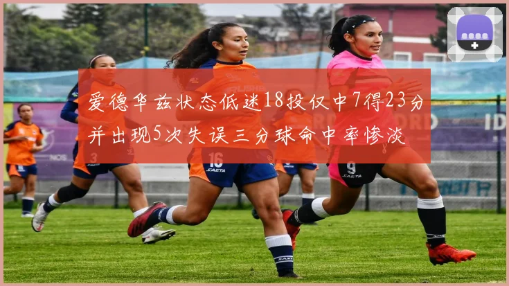 爱德华兹状态低迷18投仅中7得23分并出现5次失误三分球命中率惨淡