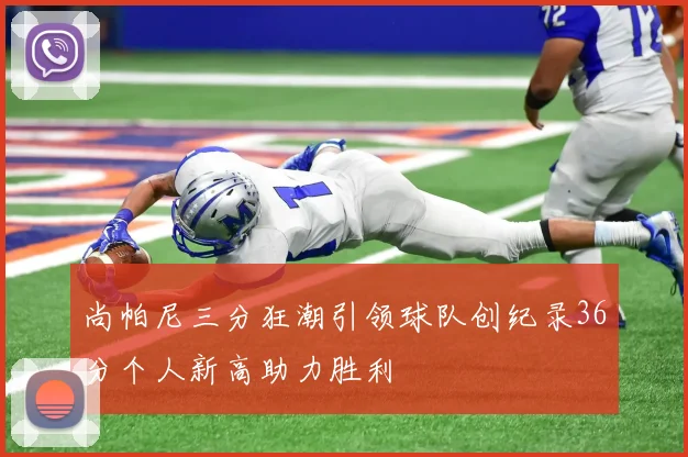 尚帕尼三分狂潮引领球队创纪录36分个人新高助力胜利