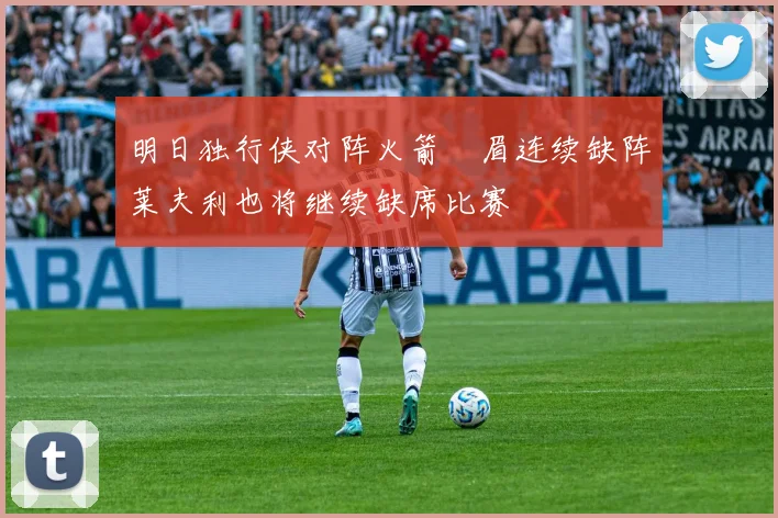 明日独行侠对阵火箭濃眉连续缺阵莱夫利也将继续缺席比赛