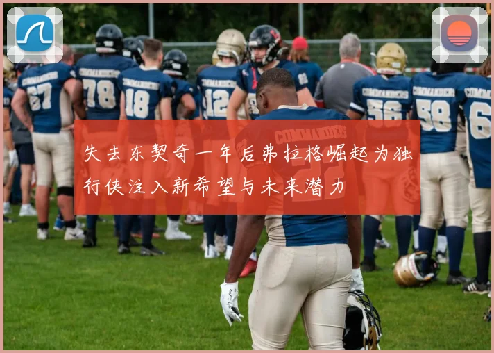 失去东契奇一年后弗拉格崛起为独行侠注入新希望与未来潜力