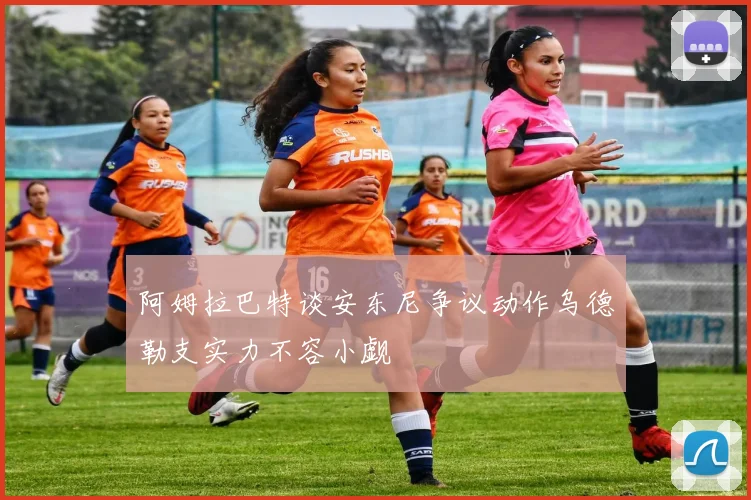 阿姆拉巴特谈安东尼争议动作乌德勒支实力不容小觑