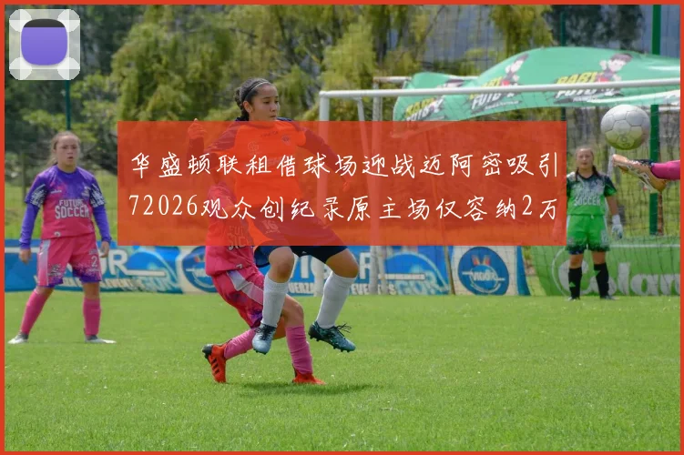 华盛顿联租借球场迎战迈阿密吸引72026观众创纪录原主场仅容纳2万人