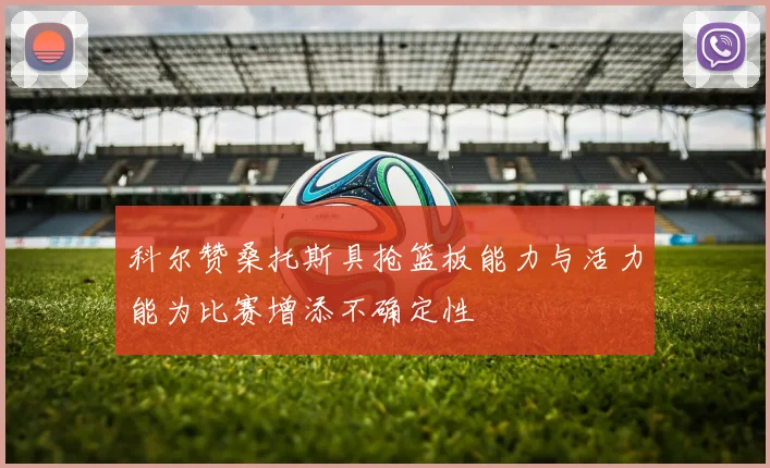科尔赞桑托斯具抢篮板能力与活力能为比赛增添不确定性