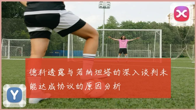 德科透露与若纳坦塔的深入谈判未能达成协议的原因分析