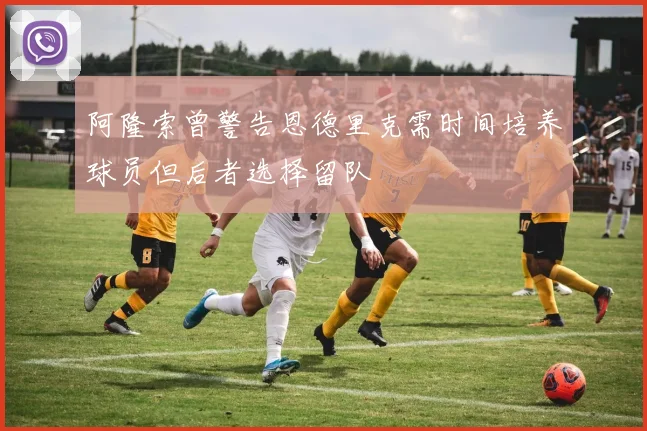 阿隆索曾警告恩德里克需时间培养球员但后者选择留队