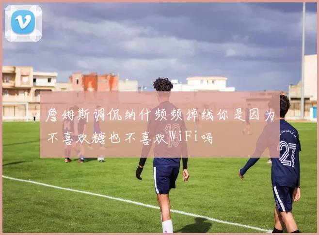 詹姆斯调侃纳什频频掉线你是因为不喜欢糖也不喜欢WiFi吗