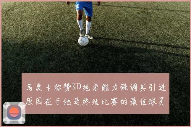乌度卡称赞KD绝杀能力强调其引进原因在于他是终结比赛的最佳球员