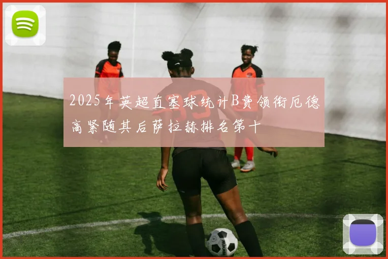 2025年英超直塞球统计B费领衔厄德高紧随其后萨拉赫排名第十