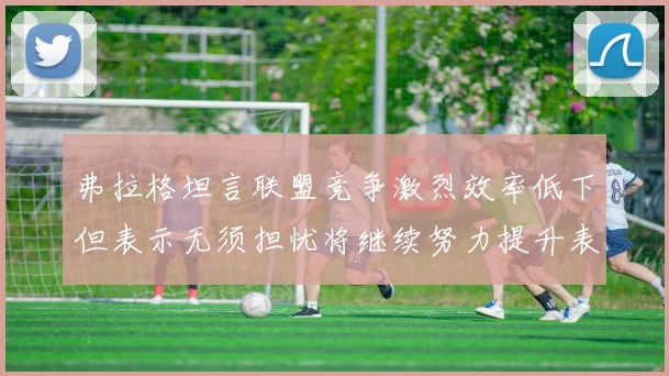 弗拉格坦言联盟竞争激烈效率低下但表示无须担忧将继续努力提升表现