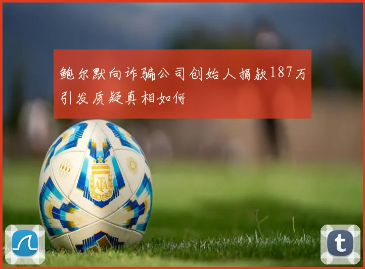 鲍尔默向诈骗公司创始人捐款187万引发质疑真相如何