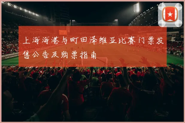 上海海港与町田泽维亚比赛门票发售公告及购票指南