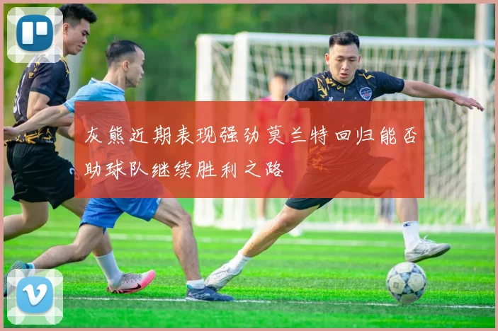 灰熊近期表现强劲莫兰特回归能否助球队继续胜利之路