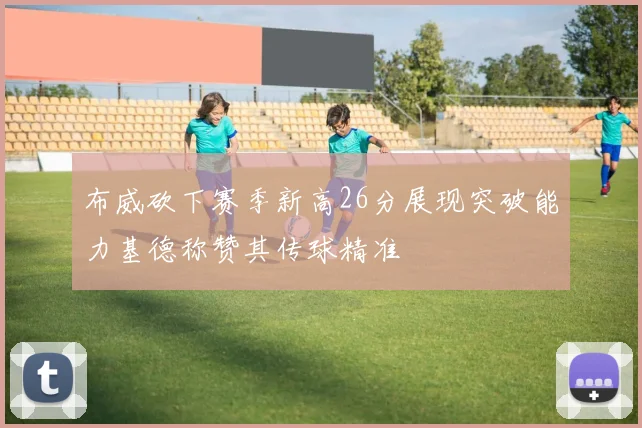 布威砍下赛季新高26分展现突破能力基德称赞其传球精准