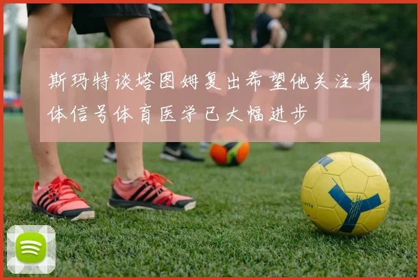 斯玛特谈塔图姆复出希望他关注身体信号体育医学已大幅进步