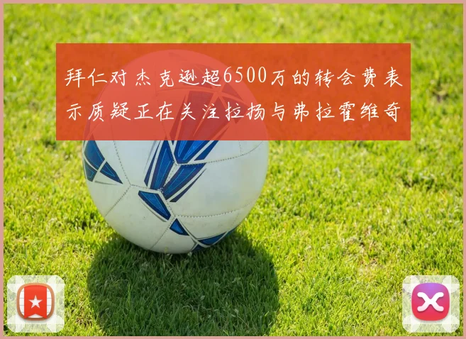 拜仁对杰克逊超6500万的转会费表示质疑正在关注拉扬与弗拉霍维奇