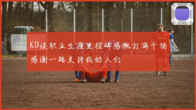 KD谈职业生涯里程碑感慨打满千场感谢一路支持我的人们