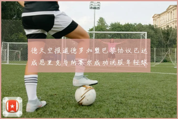 德天空报道德罗加盟巴黎协议已达成恩里克与纳赛尔成功说服年轻球员