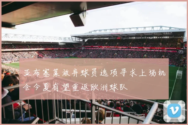亚布塞莱放弃球员选项寻求上场机会今夏有望重返欧洲球队