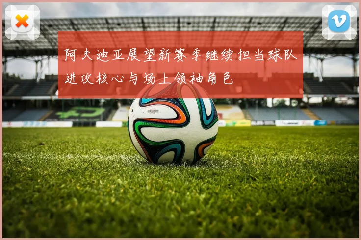 阿夫迪亚展望新赛季继续担当球队进攻核心与场上领袖角色