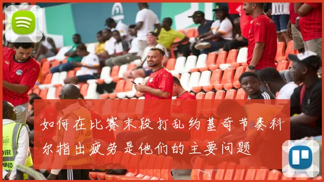 如何在比赛末段打乱约基奇节奏科尔指出疲劳是他们的主要问题
