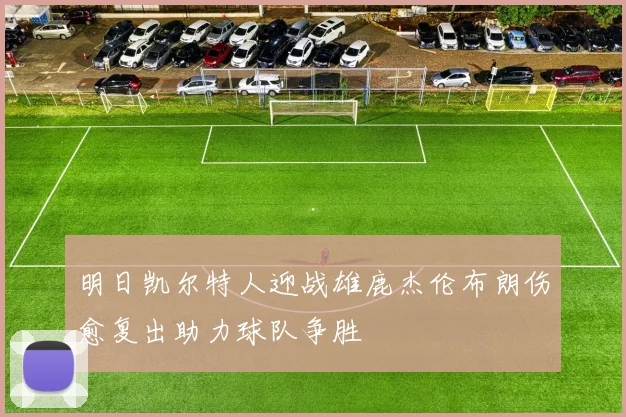 明日凯尔特人迎战雄鹿杰伦布朗伤愈复出助力球队争胜