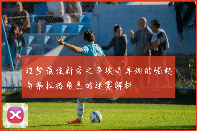 追梦最佳新秀之争埃奇库姆的崛起与弗拉格角色的迷雾解析