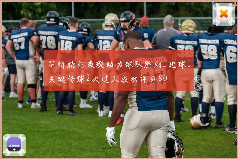 芒特精彩表现助力球队胜利1进球1关键传球2次过人成功评分80