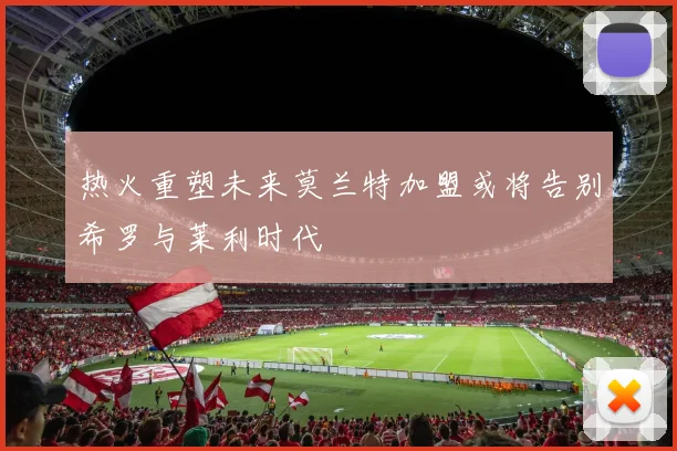 热火重塑未来莫兰特加盟或将告别希罗与莱利时代