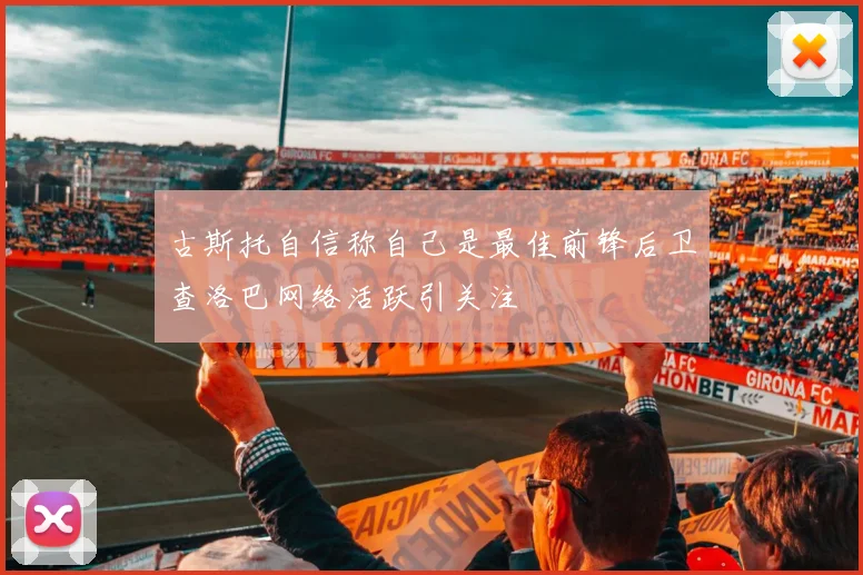 古斯托自信称自己是最佳前锋后卫查洛巴网络活跃引关注