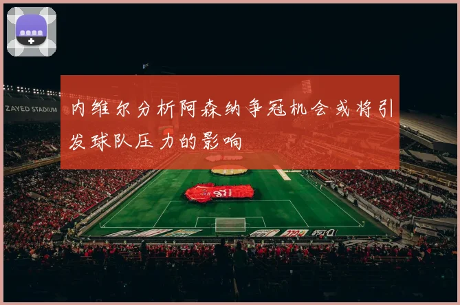 内维尔分析阿森纳争冠机会或将引发球队压力的影响